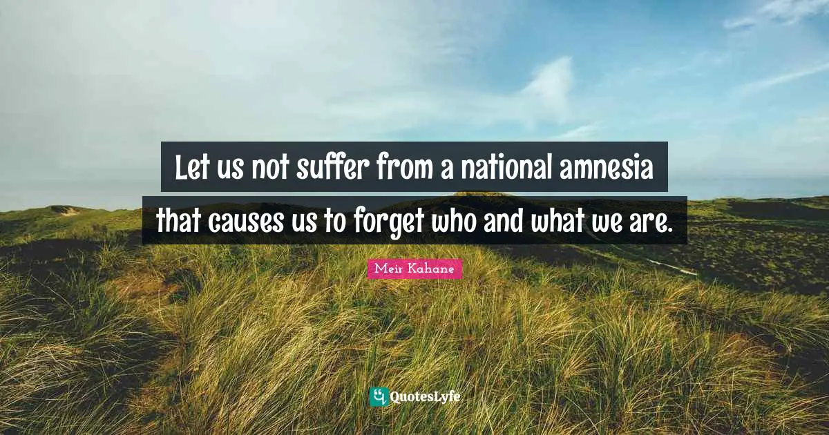 Let us not suffer from a national amnesia that causes us to forget who and what we are.