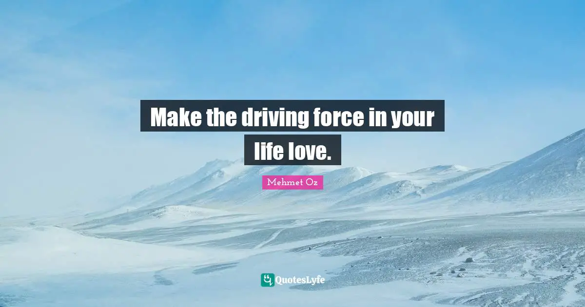Make the driving force in your life love.