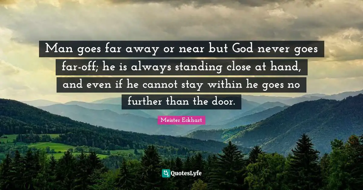 Man goes far away or near but God never goes far-off; he is always standing close at hand, and even if he cannot stay within he goes no further than the door.