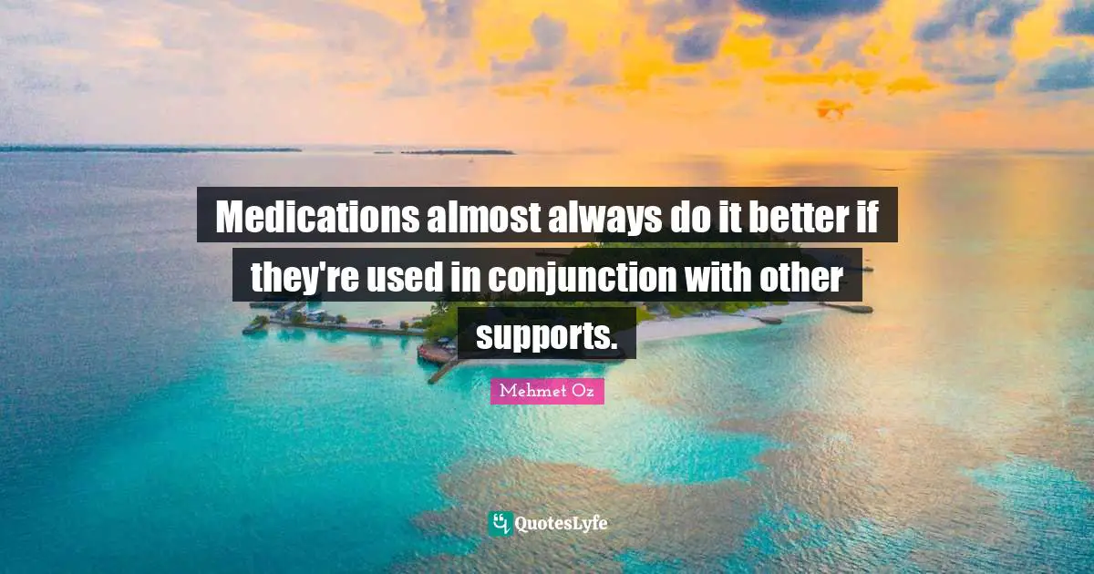 Medications almost always do it better if they're used in conjunction with other supports.