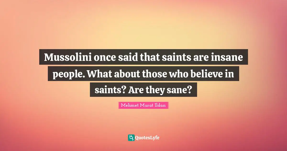 Mussolini once said that saints are insane people. What about those who believe in saints? Are they sane?