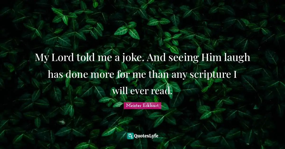 My Lord told me a joke. And seeing Him laugh has done more for me than any scripture I will ever read.
