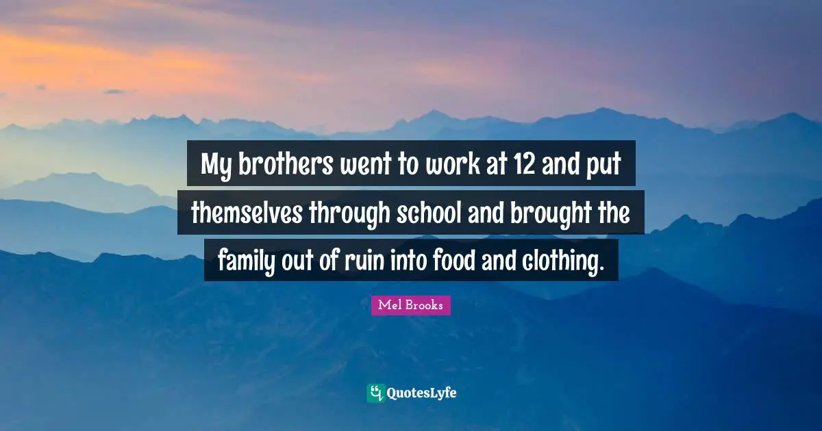 My brothers went to work at 12 and put themselves through school and brought the family out of ruin into food and clothing.