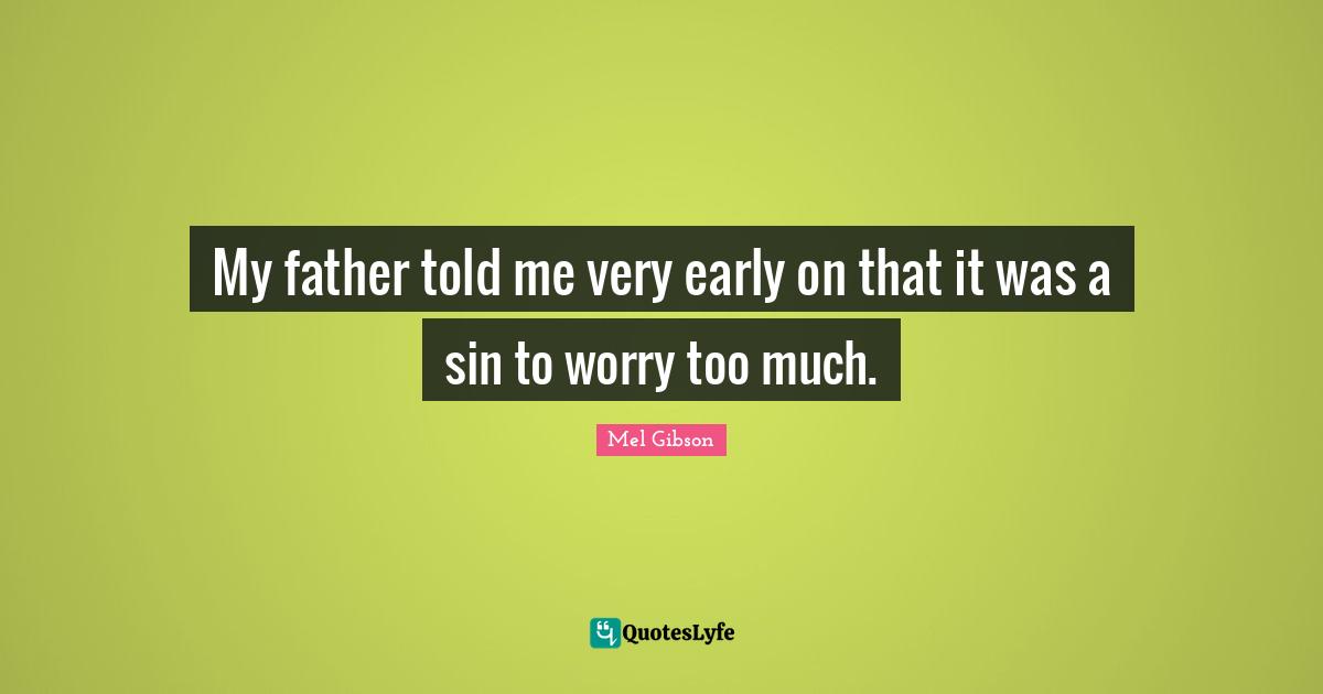 My father told me very early on that it was a sin to worry too much.