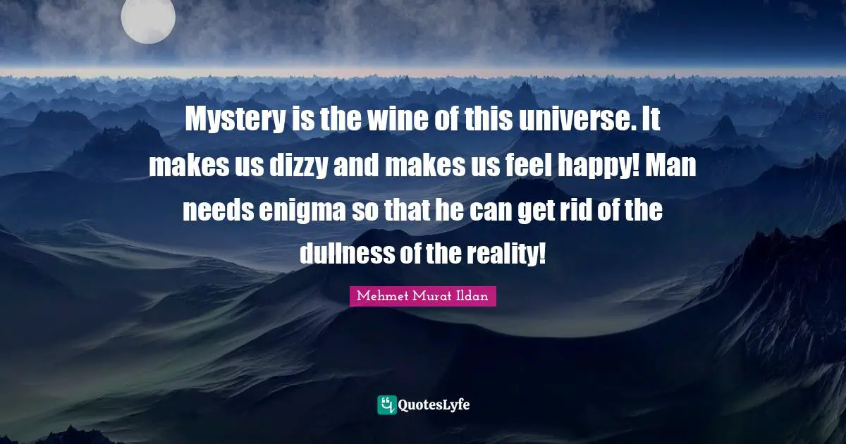 Dullness Quotes: "Mystery is the wine of this universe. It makes us dizzy and makes us feel happy! Man needs enigma so that he can get rid of the dullness of the reality!"