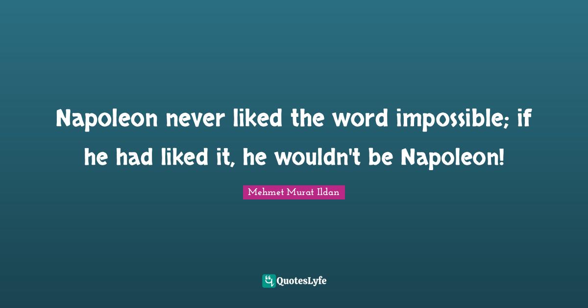 Napoleon never liked the word impossible; if he had liked it, he wouldn't be Napoleon!