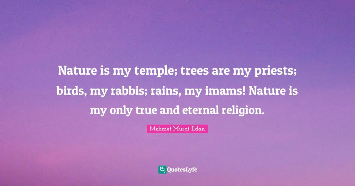 Nature is my temple; trees are my priests; birds, my rabbis; rains, my imams! Nature is my only true and eternal religion.