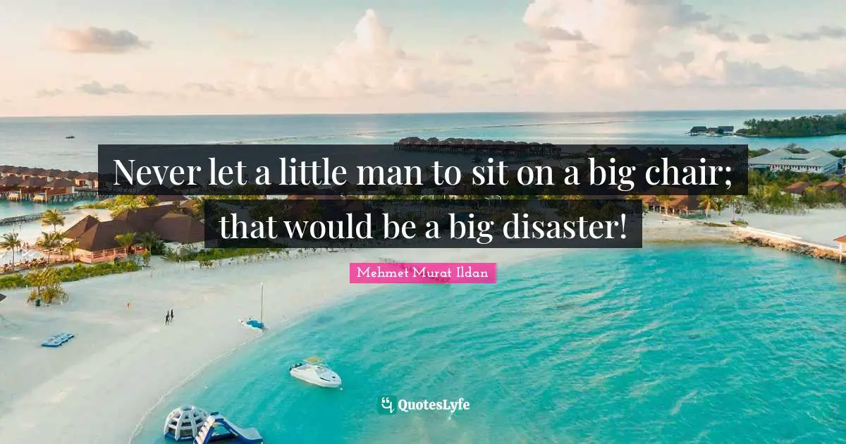 Never let a little man to sit on a big chair; that would be a big disaster!