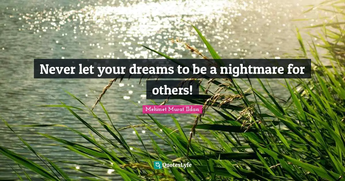 Never let your dreams to be a nightmare for others!