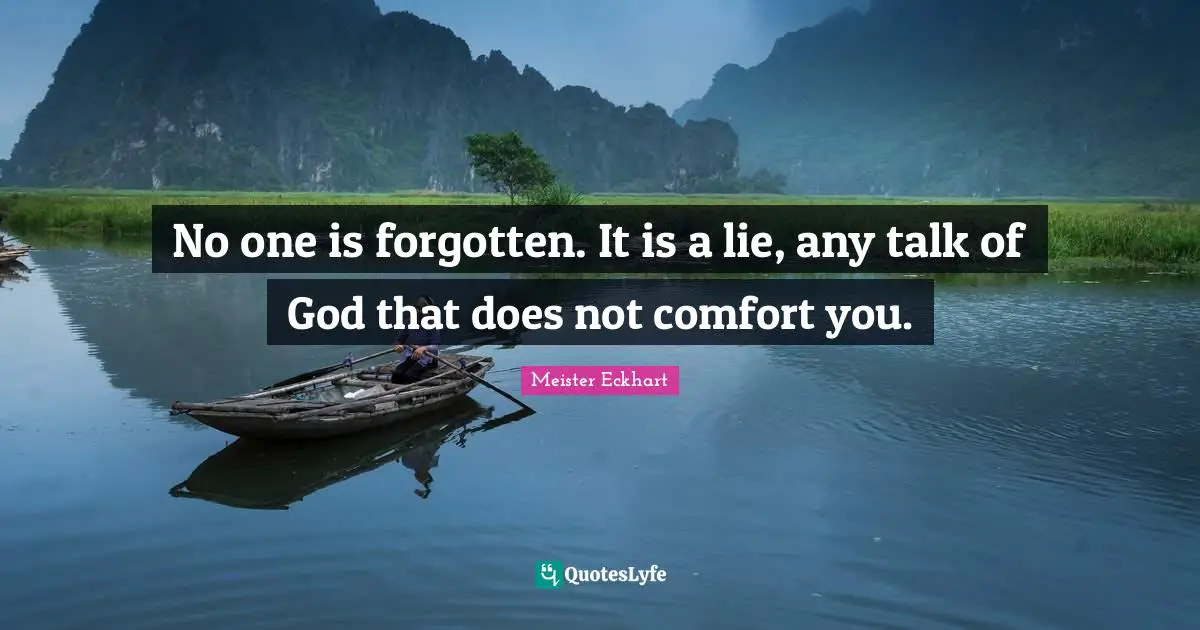 No one is forgotten. It is a lie, any talk of God that does not comfort you.
