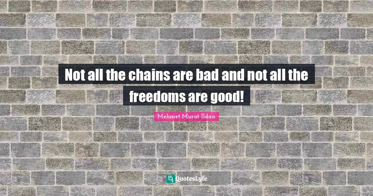 Not all the chains are bad and not all the freedoms are good!