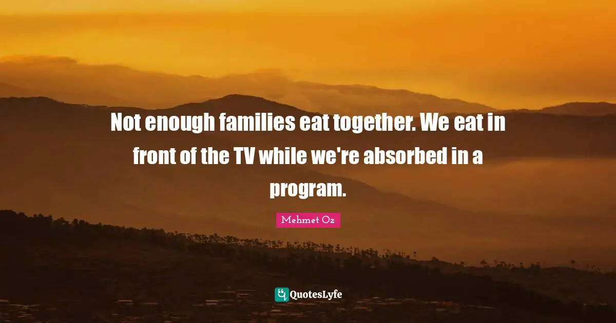 Not enough families eat together. We eat in front of the TV while we're absorbed in a program.