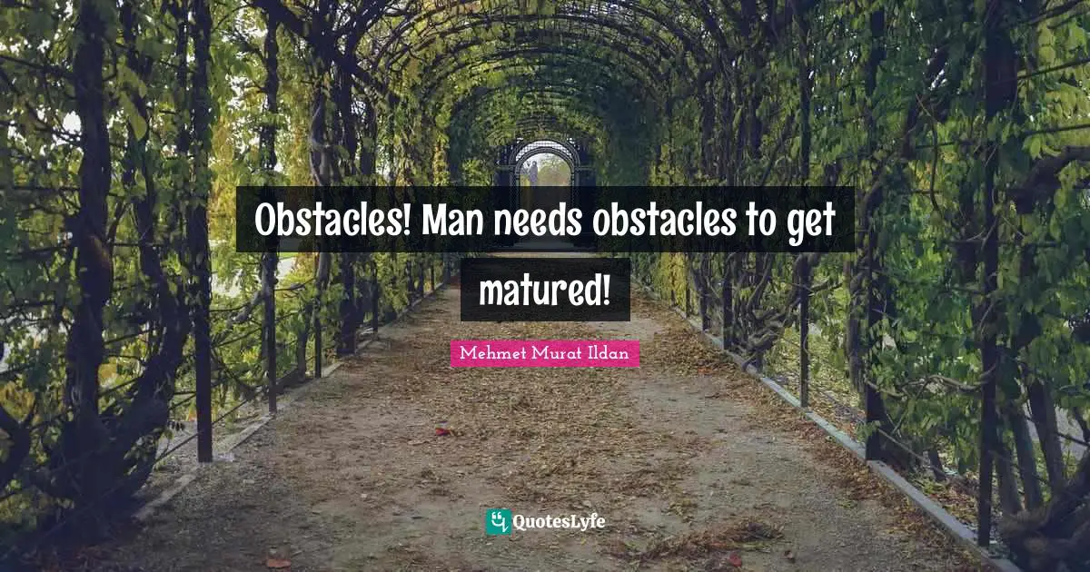 Obstacles! Man needs obstacles to get matured!