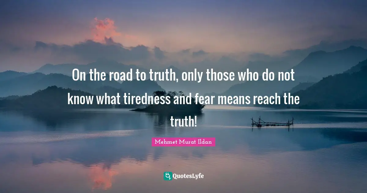 On the road to truth, only those who do not know what tiredness and fear means reach the truth!