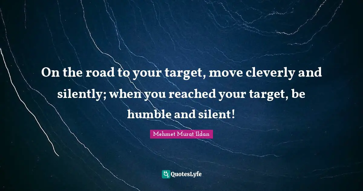On the road to your target, move cleverly and silently; when you reached your target, be humble and silent!