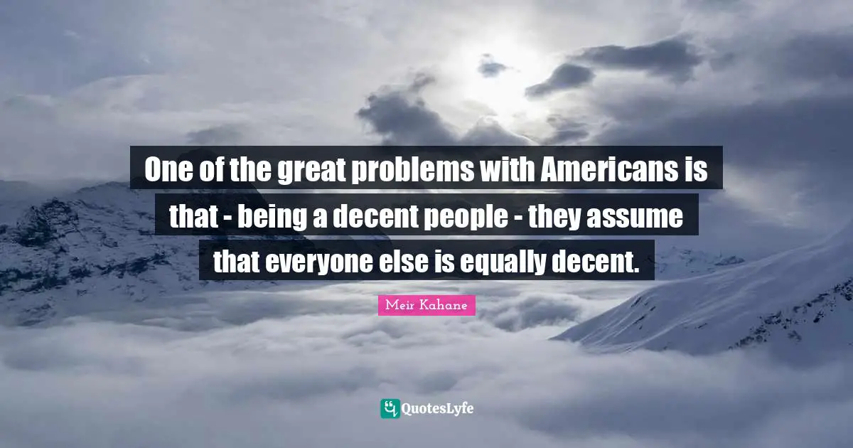 One of the great problems with Americans is that - being a decent people - they assume that everyone else is equally decent.