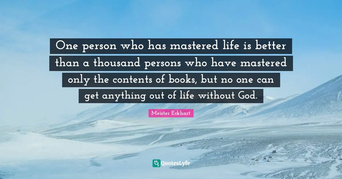 One person who has mastered life is better than a thousand persons who have mastered only the contents of books, but no one can get anything out of life without God.