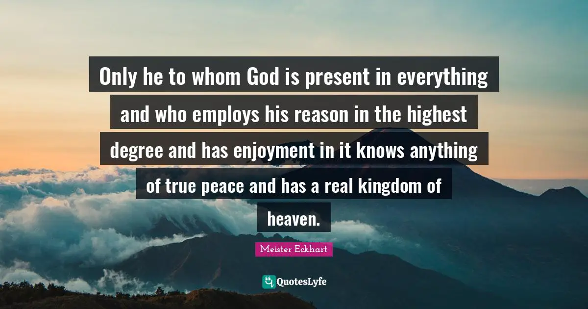 Kingdom Of Heaven Quotes: "Only he to whom God is present in everything and who employs his reason in the highest degree and has enjoyment in it knows anything of true peace and has a real kingdom of heaven."
