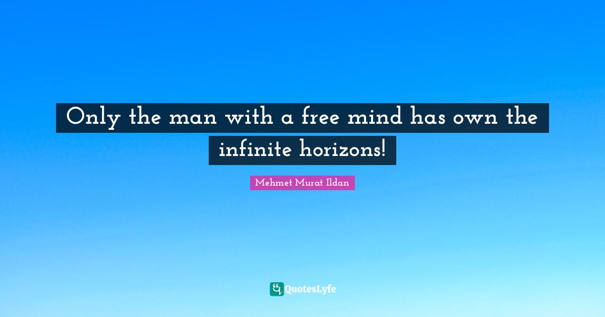 Only the man with a free mind has own the infinite horizons!