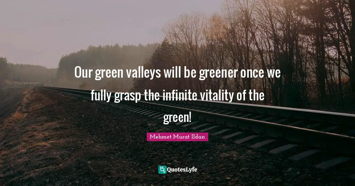 Our green valleys will be greener once we fully grasp the infinite vitality of the green!