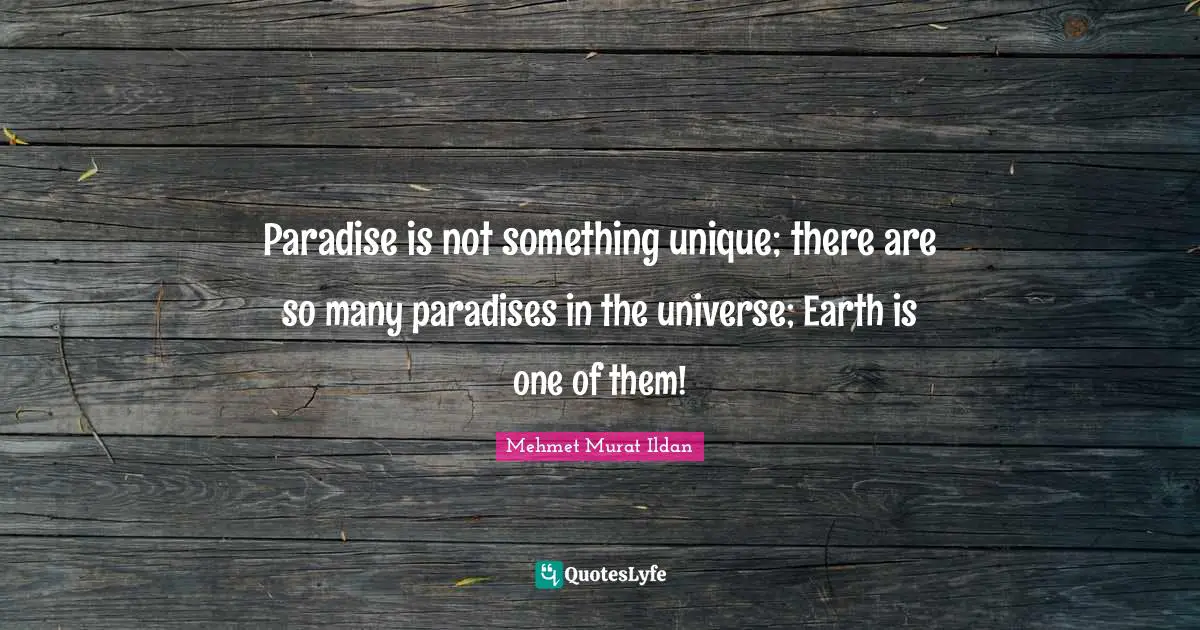 Paradise is not something unique; there are so many paradises in the universe; Earth is one of them!