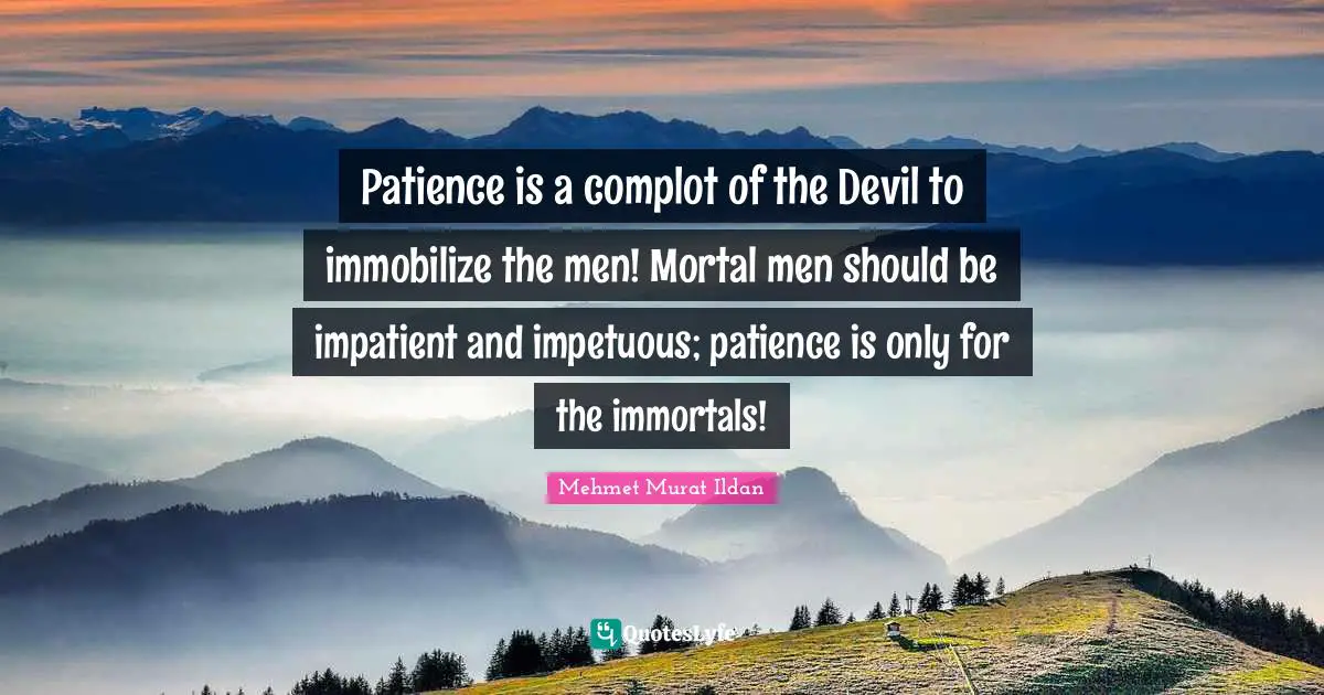 Patience is a complot of the Devil to immobilize the men! Mortal men should be impatient and impetuous; patience is only for the immortals!