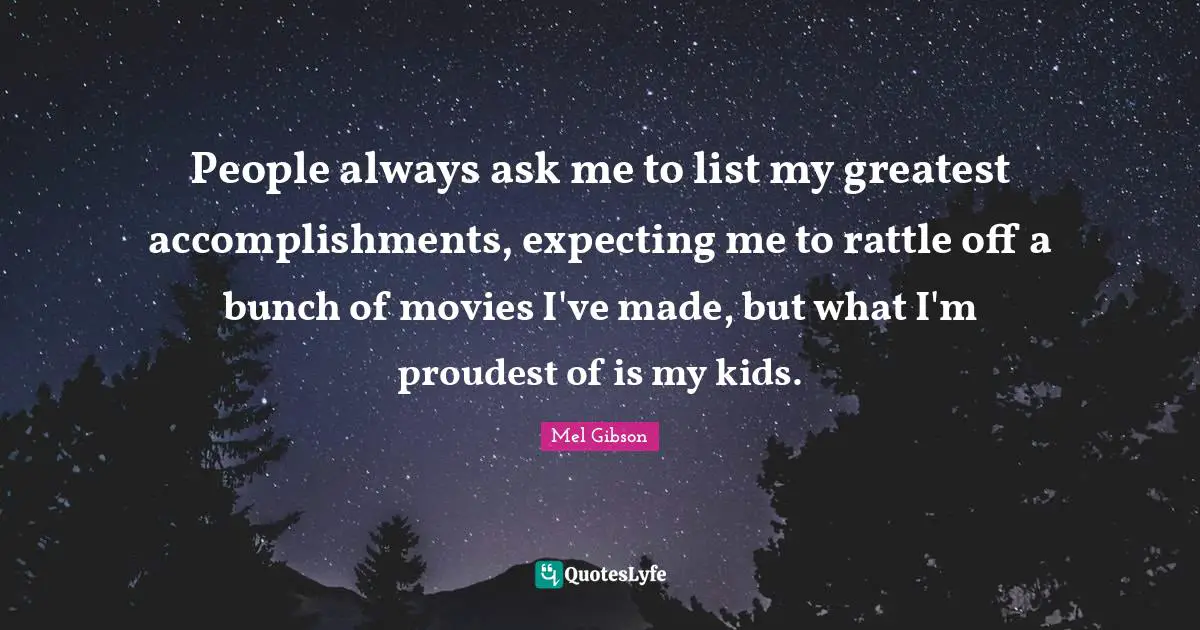 People always ask me to list my greatest accomplishments, expecting me to rattle off a bunch of movies I've made, but what I'm proudest of is my kids.