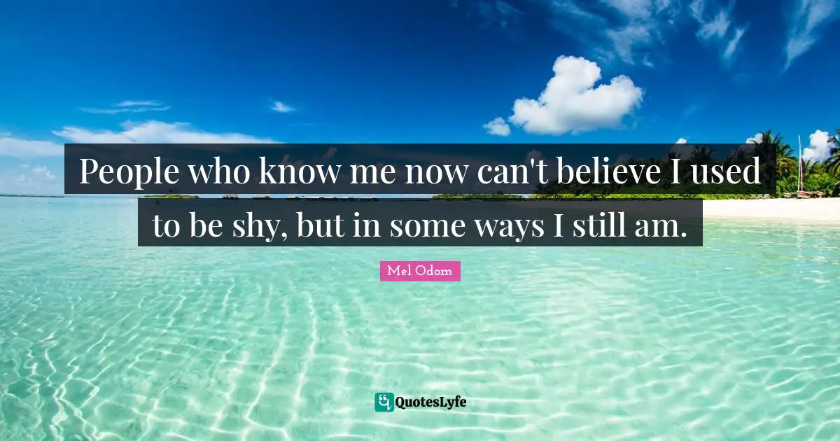 People who know me now can't believe I used to be shy, but in some ways I still am.