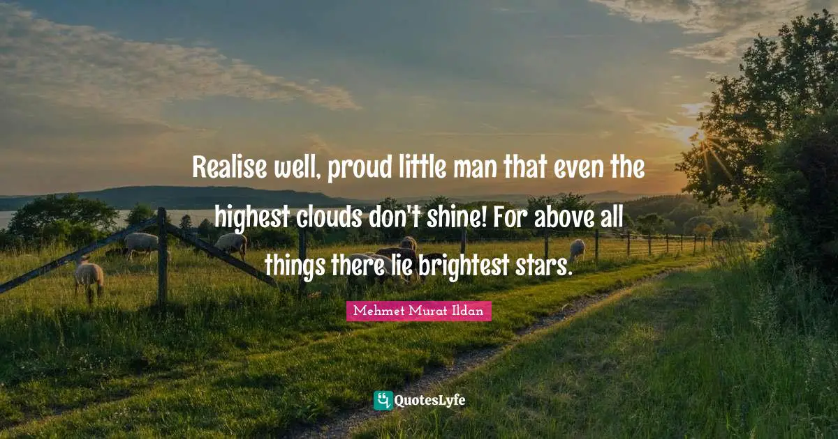 Realise well, proud little man that even the highest clouds don't shine! For above all things there lie brightest stars.