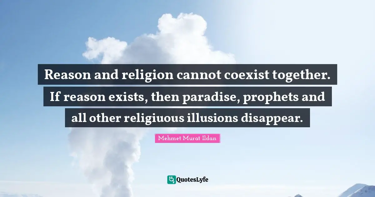 Reason and religion cannot coexist together. If reason exists, then paradise, prophets and all other religiuous illusions disappear.