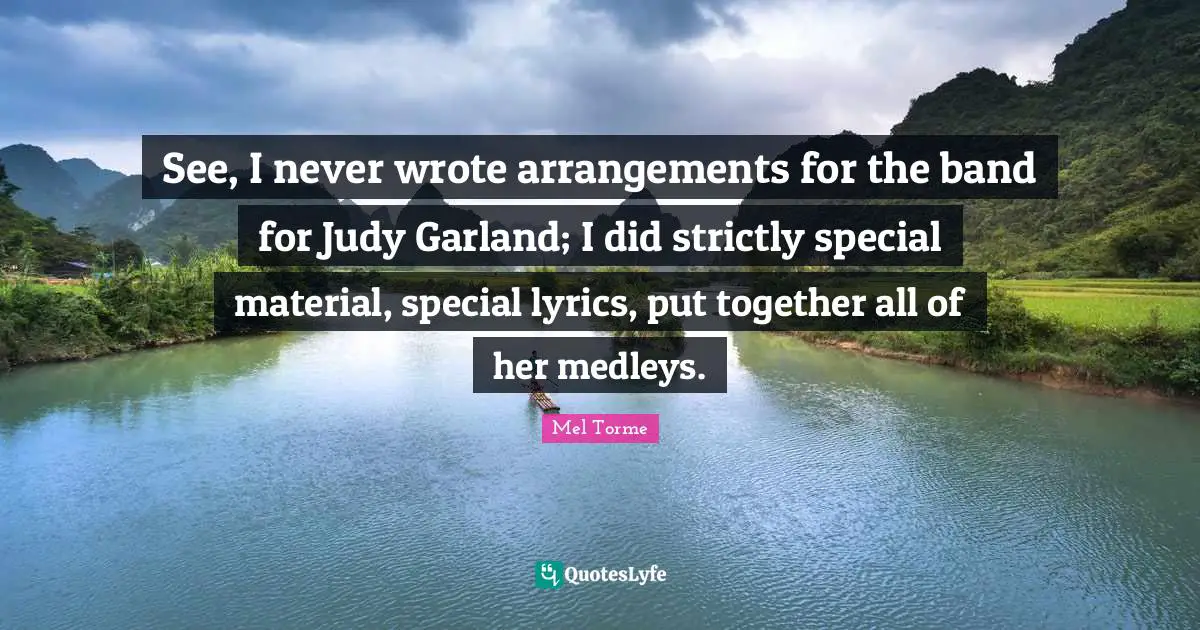 See, I never wrote arrangements for the band for Judy Garland; I did strictly special material, special lyrics, put together all of her medleys.