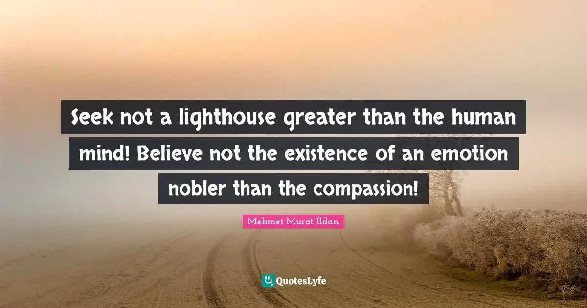 Seek not a lighthouse greater than the human mind! Believe not the existence of an emotion nobler than the compassion!