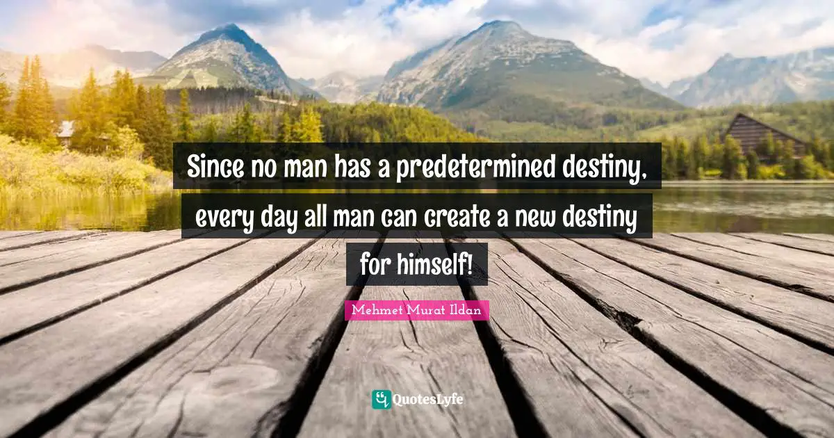 Since no man has a predetermined destiny, every day all man can create a new destiny for himself!