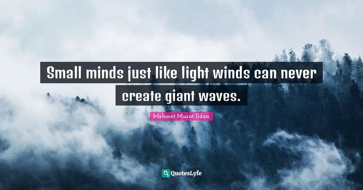 Small minds just like light winds can never create giant waves.