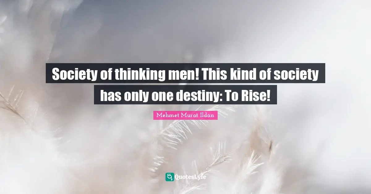 Society of thinking men! This kind of society has only one destiny: To Rise!