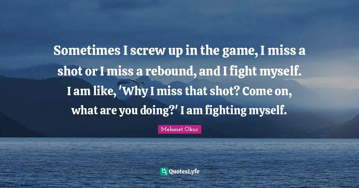 Sometimes I screw up in the game, I miss a shot or I miss a rebound, and I fight myself. I am like, 'Why I miss that shot? Come on, what are you doing?' I am fighting myself.