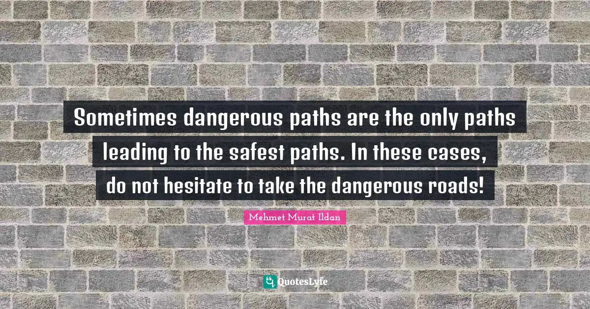 Sometimes dangerous paths are the only paths leading to the safest paths. In these cases, do not hesitate to take the dangerous roads!