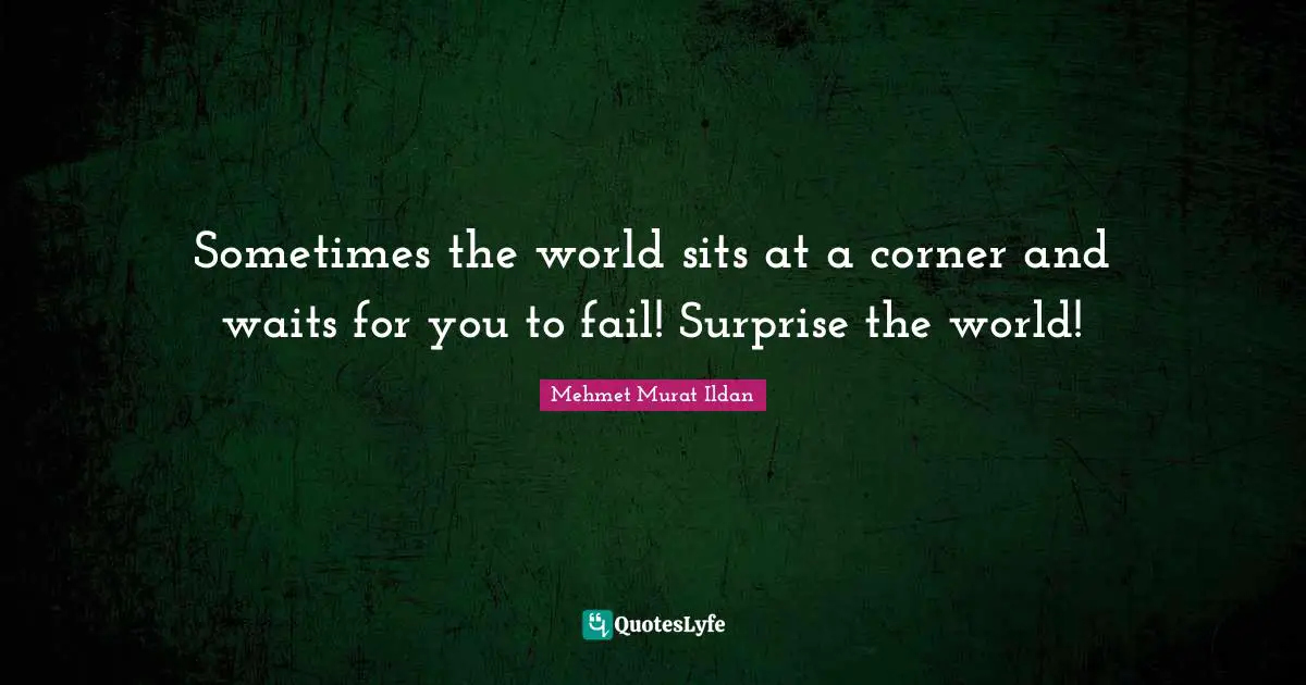 Sometimes the world sits at a corner and waits for you to fail! Surprise the world!