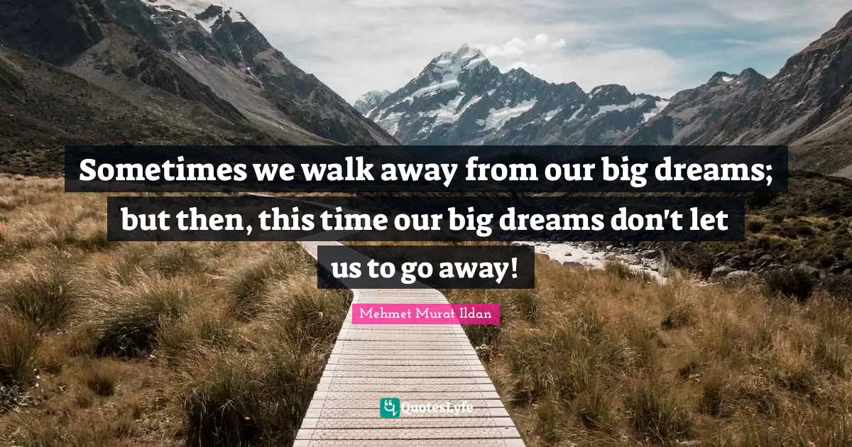 Sometimes we walk away from our big dreams; but then, this time our big dreams don't let us to go away!