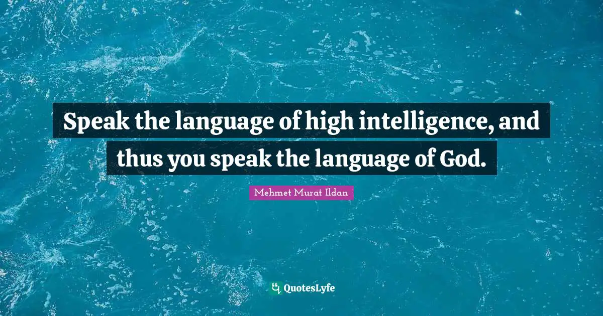 Speak the language of high intelligence, and thus you speak the language of God.