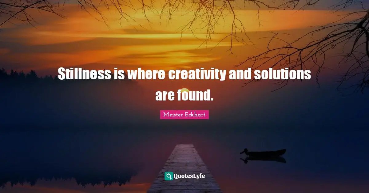 Stillness is where creativity and solutions are found.
