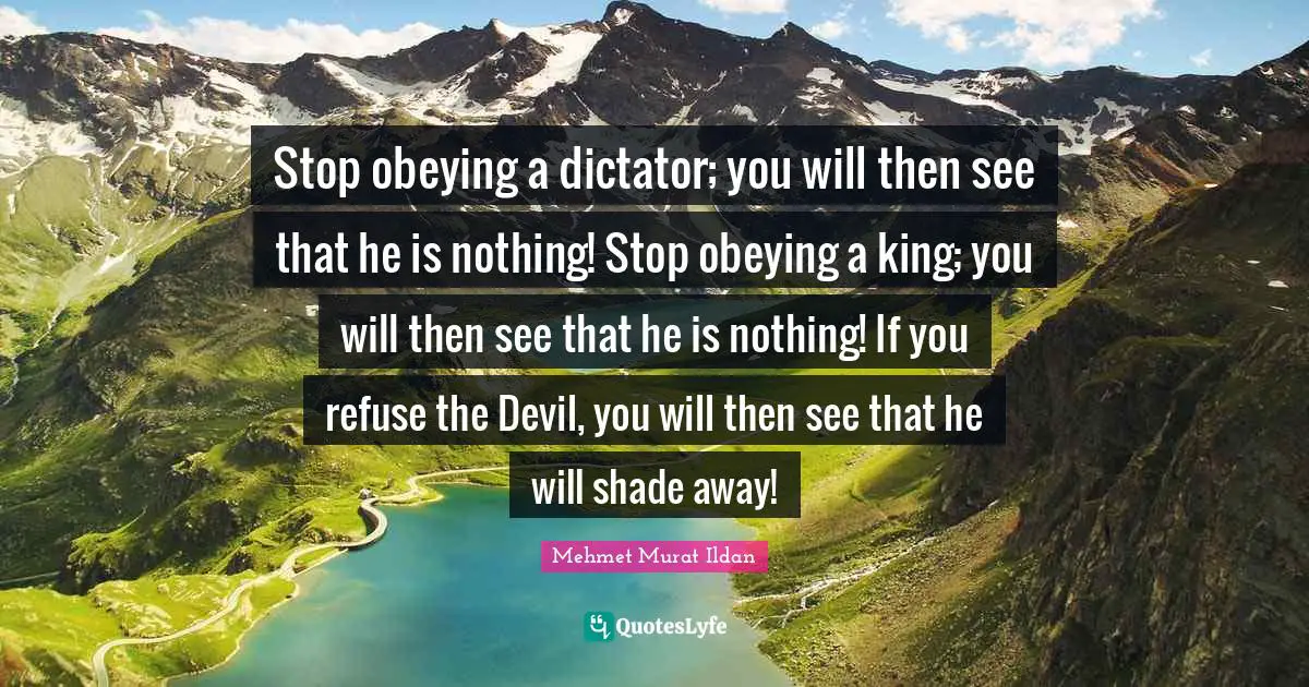 Stop obeying a dictator; you will then see that he is nothing! Stop obeying a king; you will then see that he is nothing! If you refuse the Devil, you will then see that he will shade away!