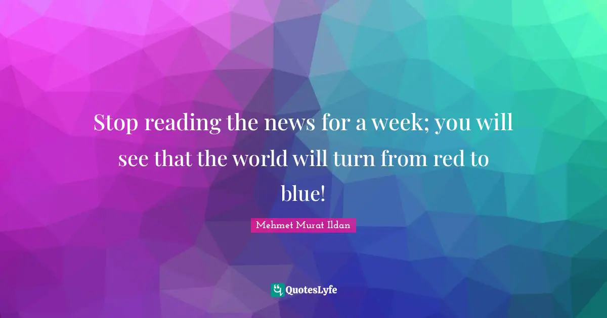 Stop reading the news for a week; you will see that the world will turn from red to blue!