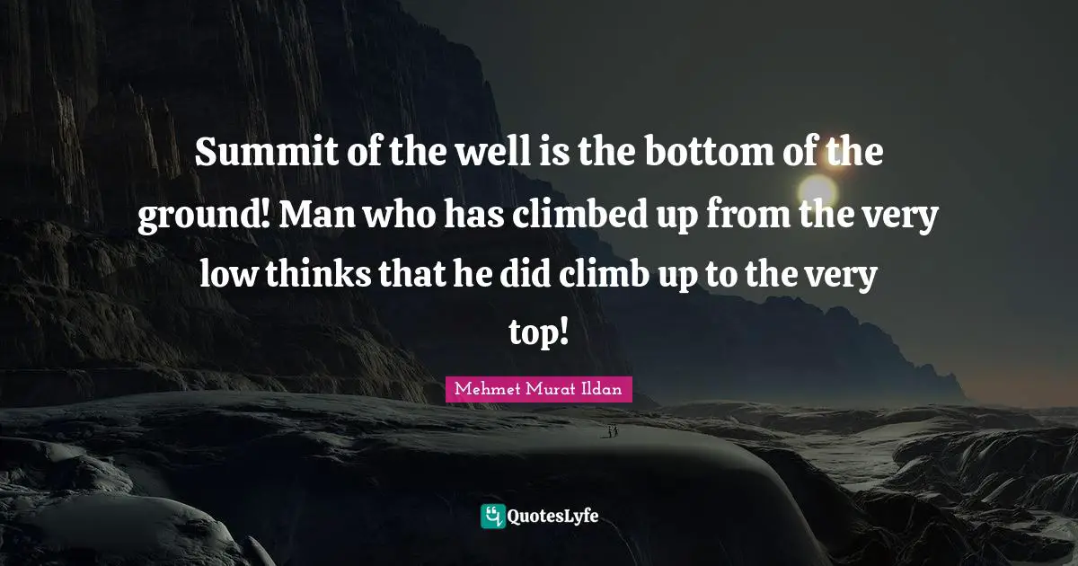 Summit of the well is the bottom of the ground! Man who has climbed up from the very low thinks that he did climb up to the very top!