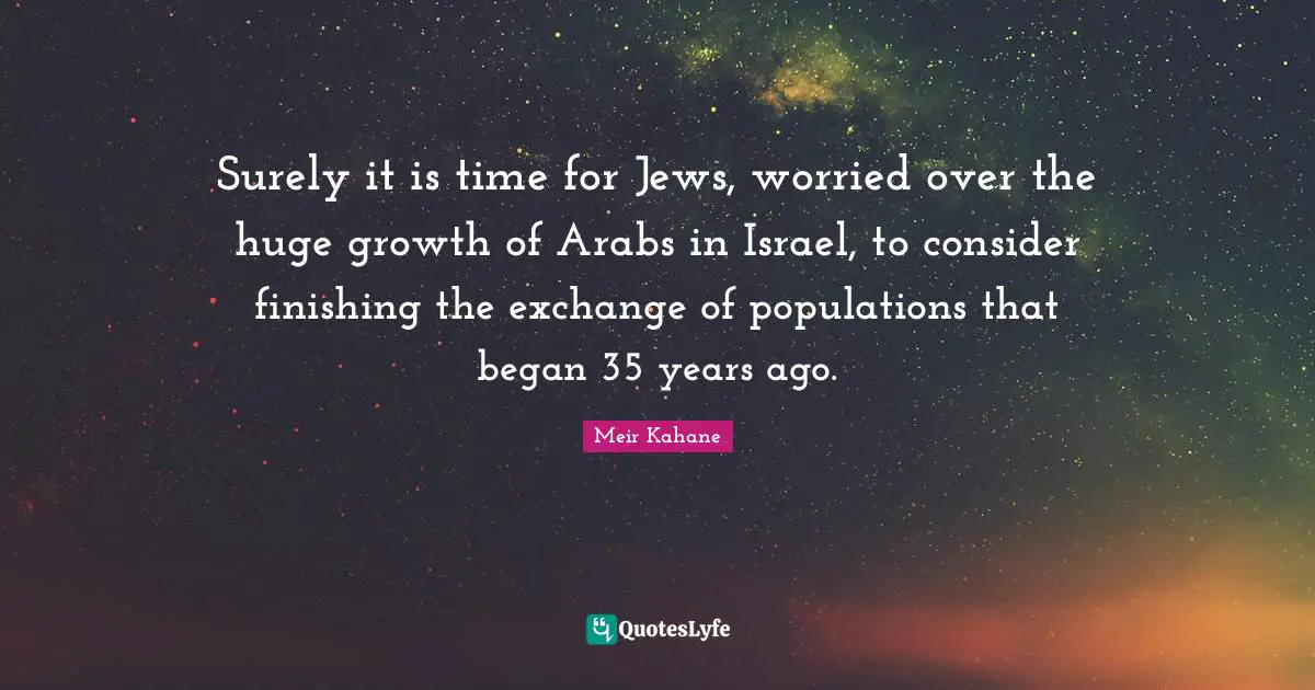 Surely it is time for Jews, worried over the huge growth of Arabs in Israel, to consider finishing the exchange of populations that began 35 years ago.