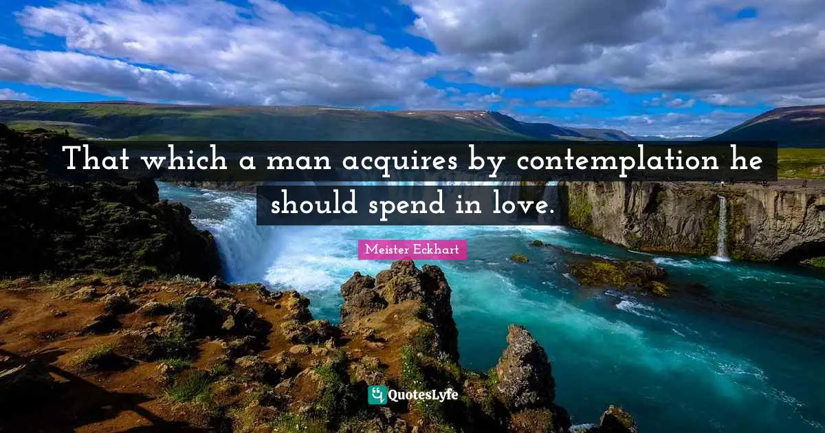 That which a man acquires by contemplation he should spend in love.