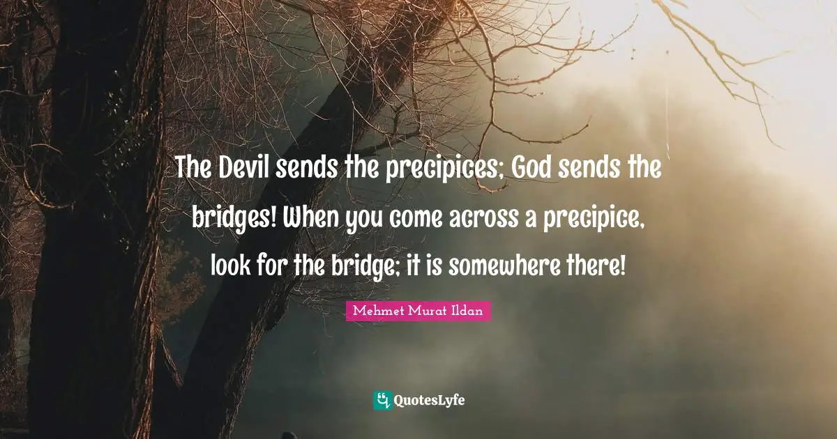 The Devil sends the precipices; God sends the bridges! When you come across a precipice, look for the bridge; it is somewhere there!