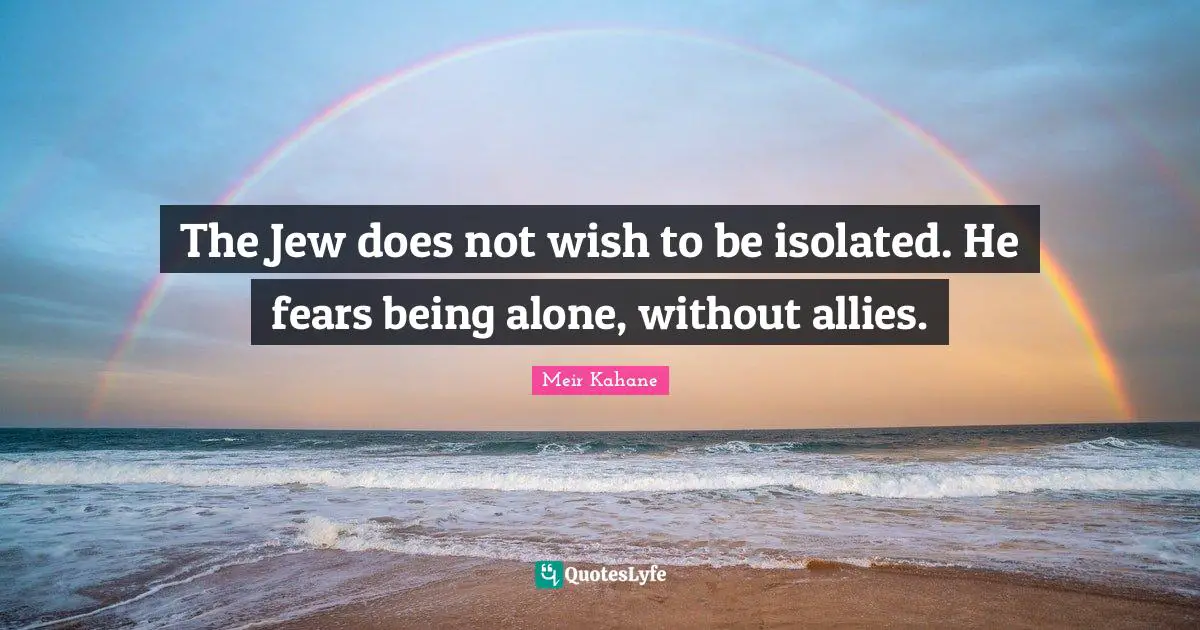 The Jew does not wish to be isolated. He fears being alone, without allies.