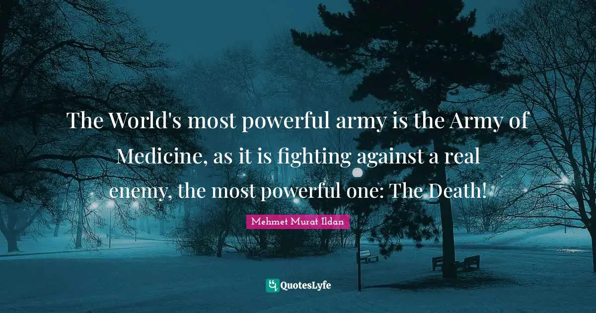 The World's most powerful army is the Army of Medicine, as it is fighting against a real enemy, the most powerful one: The Death!