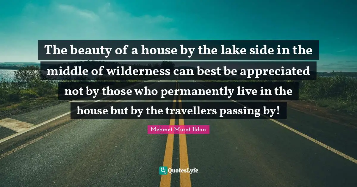 The beauty of a house by the lake side in the middle of wilderness can best be appreciated not by those who permanently live in the house but by the travellers passing by!